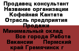 Продавец-консультант › Название организации ­ Кофейная Кантата › Отрасль предприятия ­ Продажи › Минимальный оклад ­ 65 000 - Все города Работа » Вакансии   . Пермский край,Гремячинск г.